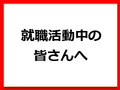 就職活動中の皆さんへ
